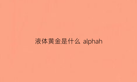 液体黄金是什么alphah(液体黄金是什么东西啤酒)